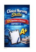 Clinical nursing skills 125 Questions and Answers chapter 1-5 A&plus; Quranteed