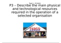 BTEC Business Level 3 - Unit 2 Task 2 (P3, M1) - P3 - describe the main physical and technological resources required in the operation of a selected organisation & M1 - explain how the management of human, physical and technological resources can improve 
